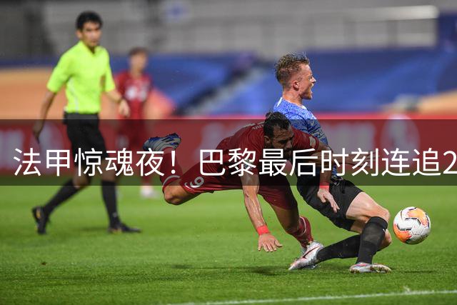 法甲惊魂夜！巴黎最后时刻连追2球2-2险平里尔