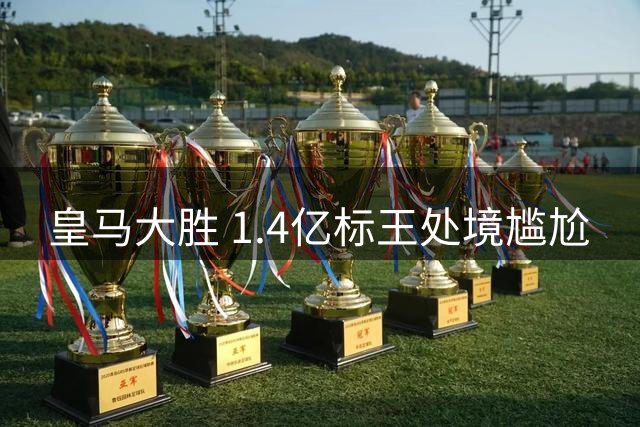 皇马大胜 1.4亿标王处境尴尬